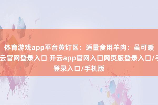 体育游戏app平台黄灯区：适量食用羊肉：虽可暖身-开云官网登录入口 开云app官网入口网页版登录入口/手机版