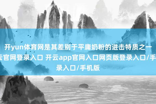 开yun体育网是其差别于平庸奶粉的进击特质之一-开云官网登录入口 开云app官网入口网页版登录入口/手机版