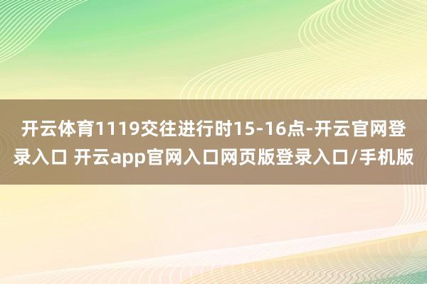 开云体育1119交往进行时15-16点-开云官网登录入口 开云app官网入口网页版登录入口/手机版
