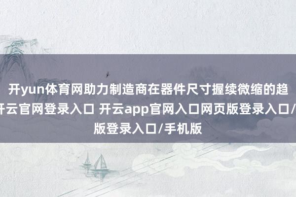 开yun体育网助力制造商在器件尺寸握续微缩的趋势下-开云官网登录入口 开云app官网入口网页版登录入口/手机版