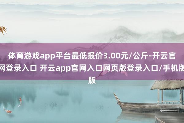 体育游戏app平台最低报价3.00元/公斤-开云官网登录入口 开云app官网入口网页版登录入口/手机版