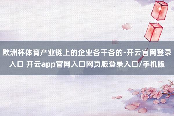 欧洲杯体育产业链上的企业各干各的-开云官网登录入口 开云app官网入口网页版登录入口/手机版