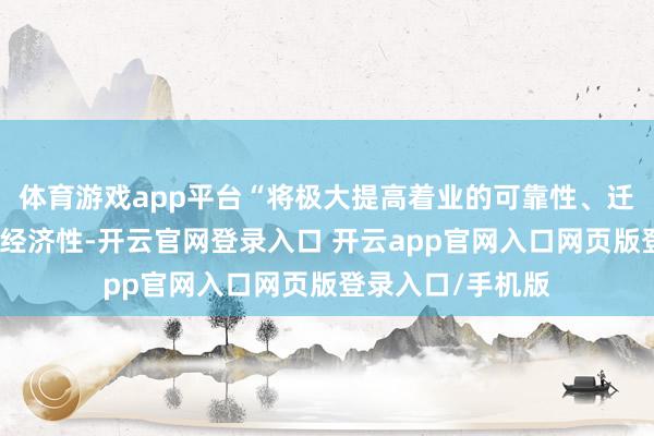 体育游戏app平台“将极大提高着业的可靠性、迁徙方便性和入手经济性-开云官网登录入口 开云app官网入口网页版登录入口/手机版