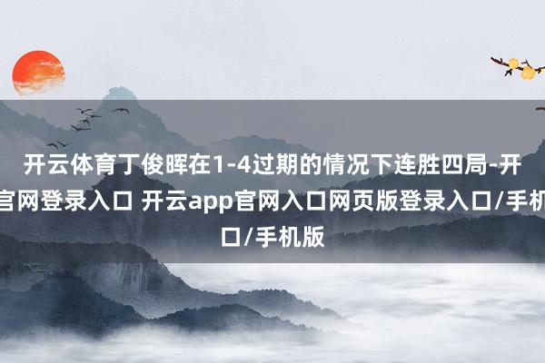 开云体育丁俊晖在1-4过期的情况下连胜四局-开云官网登录入口 开云app官网入口网页版登录入口/手机版