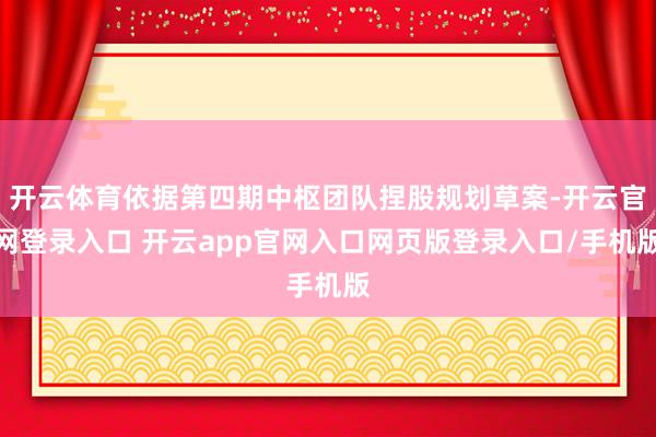 开云体育依据第四期中枢团队捏股规划草案-开云官网登录入口 开云app官网入口网页版登录入口/手机版