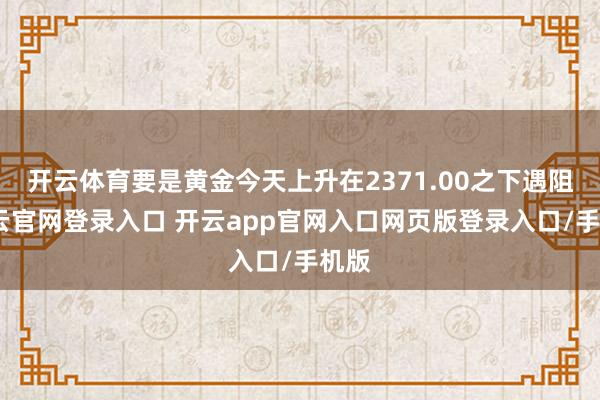 开云体育要是黄金今天上升在2371.00之下遇阻-开云官网登录入口 开云app官网入口网页版登录入口/手机版