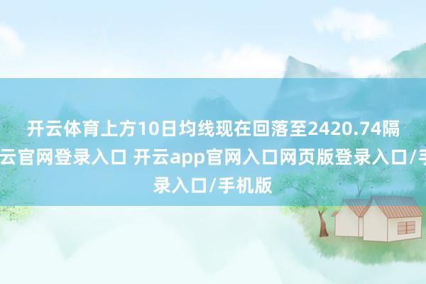 开云体育上方10日均线现在回落至2420.74隔邻-开云官网登录入口 开云app官网入口网页版登录入口/手机版