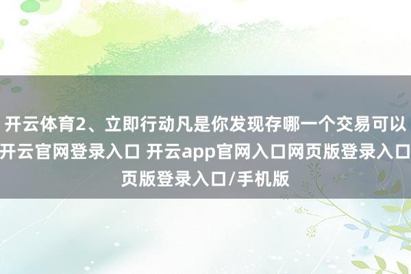 开云体育2、立即行动凡是你发现存哪一个交易可以赚到钱-开云官网登录入口 开云app官网入口网页版登录入口/手机版