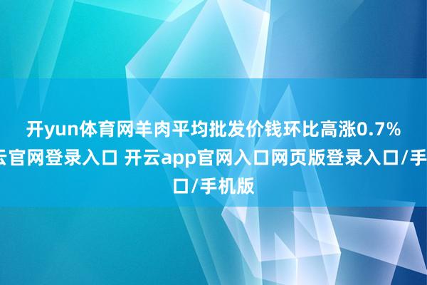 开yun体育网 羊肉平均批发价钱环比高涨0.7%-开云官网登录入口 开云app官网入口网页版登录入口/手机版