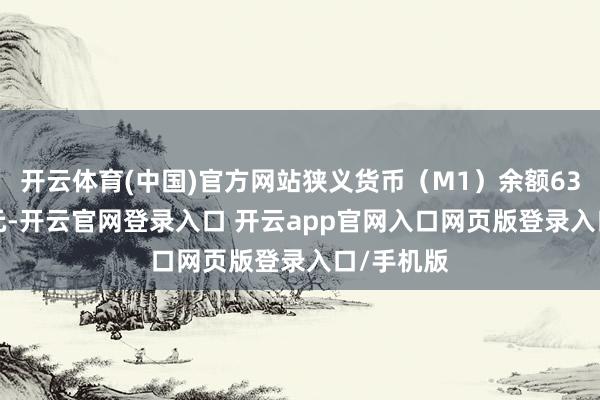 开云体育(中国)官方网站狭义货币（M1）余额63.34万亿元-开云官网登录入口 开云app官网入口网页版登录入口/手机版