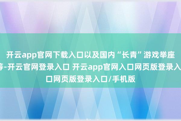 开云app官网下载入口以及国内“长青”游戏举座施展复苏等-开云官网登录入口 开云app官网入口网页版登录入口/手机版