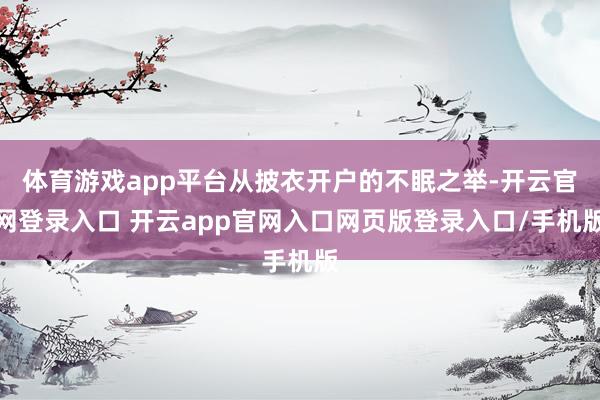 体育游戏app平台从披衣开户的不眠之举-开云官网登录入口 开云app官网入口网页版登录入口/手机版