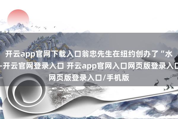 开云app官网下载入口翁忠先生在纽约创办了“水影画院”-开云官网登录入口 开云app官网入口网页版登录入口/手机版