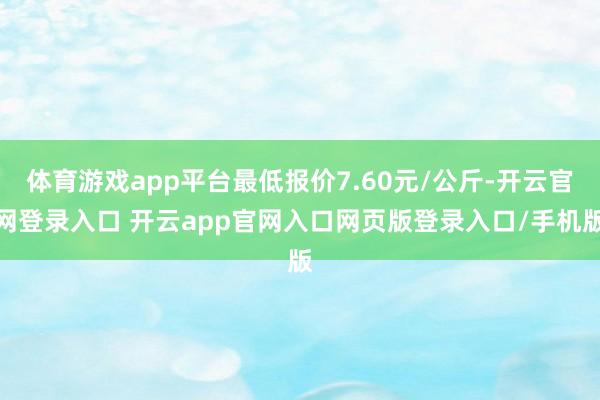 体育游戏app平台最低报价7.60元/公斤-开云官网登录入口 开云app官网入口网页版登录入口/手机版