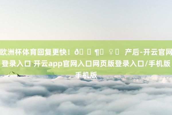 欧洲杯体育回复更快！🚶‍♀️ 产后-开云官网登录入口 开云app官网入口网页版登录入口/手机版