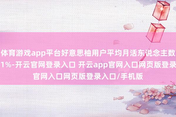 体育游戏app平台好意思柚用户平均月活东说念主数同比栽植21.1%-开云官网登录入口 开云app官网入口网页版登录入口/手机版