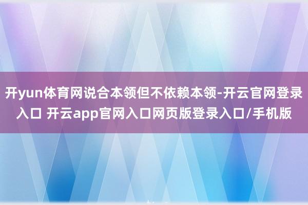开yun体育网说合本领但不依赖本领-开云官网登录入口 开云app官网入口网页版登录入口/手机版