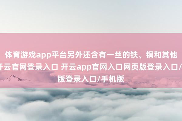 体育游戏app平台另外还含有一丝的铁、铜和其他元素-开云官网登录入口 开云app官网入口网页版登录入口/手机版