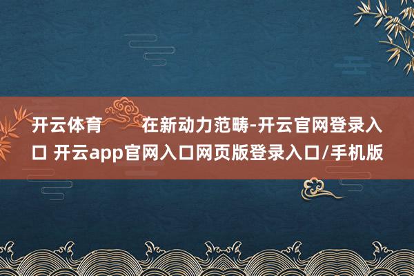 开云体育        在新动力范畴-开云官网登录入口 开云app官网入口网页版登录入口/手机版