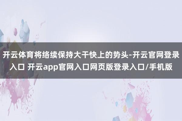开云体育将络续保持大干快上的势头-开云官网登录入口 开云app官网入口网页版登录入口/手机版