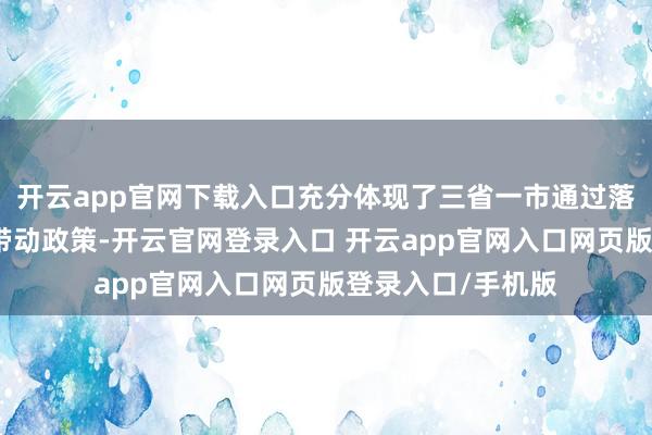 开云app官网下载入口充分体现了三省一市通过落实要紧产业技俩带动政策-开云官网登录入口 开云app官网入口网页版登录入口/手机版