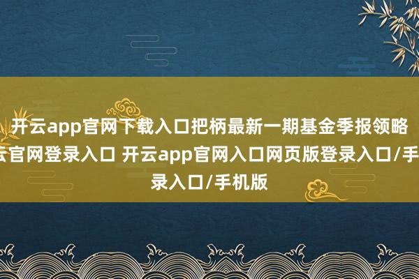 开云app官网下载入口把柄最新一期基金季报领略-开云官网登录入口 开云app官网入口网页版登录入口/手机版