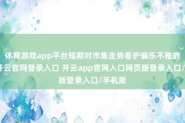 体育游戏app平台短期对市集走势看护偏乐不雅的立场-开云官网登录入口 开云app官网入口网页版登录入口/手机版