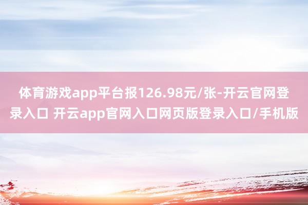 体育游戏app平台报126.98元/张-开云官网登录入口 开云app官网入口网页版登录入口/手机版