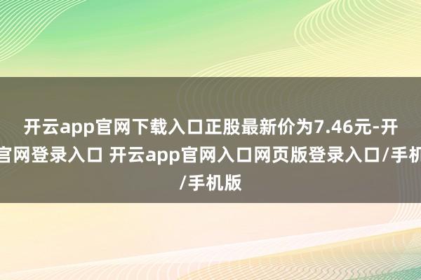 开云app官网下载入口正股最新价为7.46元-开云官网登录入口 开云app官网入口网页版登录入口/手机版