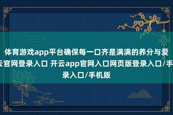 体育游戏app平台确保每一口齐是满满的养分与爱-开云官网登录入口 开云app官网入口网页版登录入口/手机版