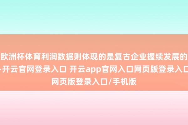 欧洲杯体育利润数据则体现的是复古企业握续发展的“元气”-开云官网登录入口 开云app官网入口网页版登录入口/手机版