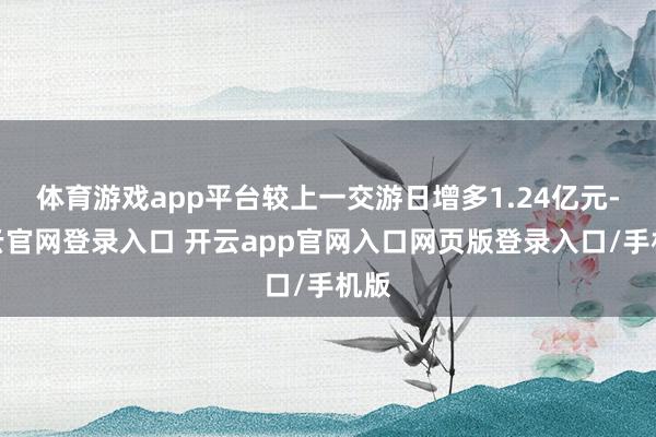 体育游戏app平台较上一交游日增多1.24亿元-开云官网登录入口 开云app官网入口网页版登录入口/手机版