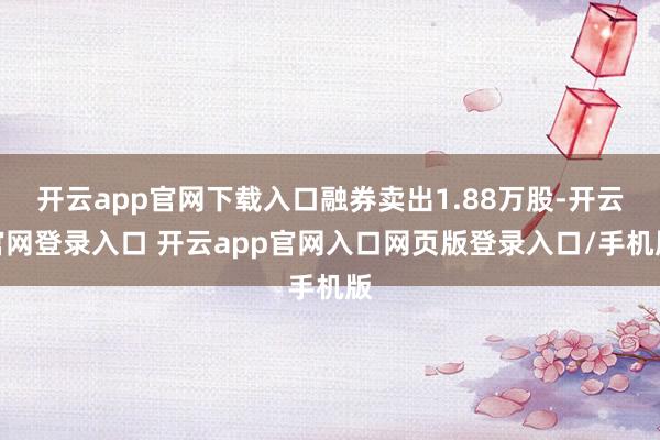 开云app官网下载入口融券卖出1.88万股-开云官网登录入口 开云app官网入口网页版登录入口/手机版