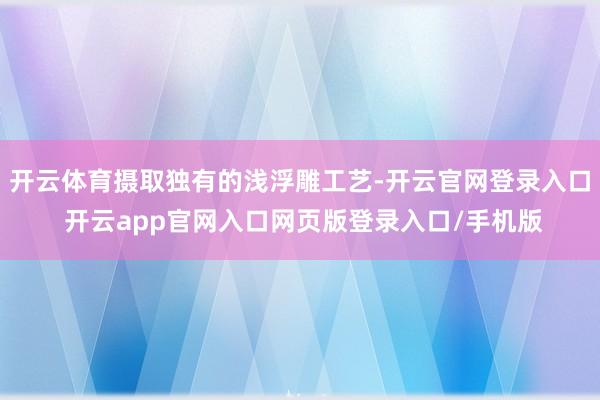 开云体育摄取独有的浅浮雕工艺-开云官网登录入口 开云app官网入口网页版登录入口/手机版