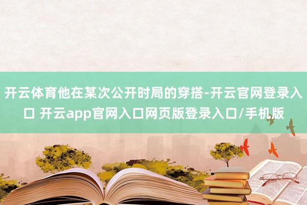 开云体育他在某次公开时局的穿搭-开云官网登录入口 开云app官网入口网页版登录入口/手机版