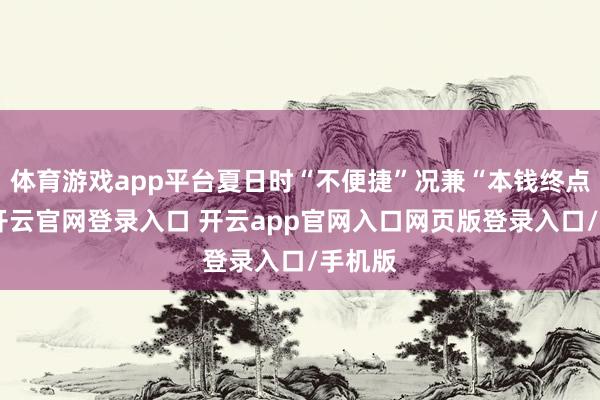 体育游戏app平台夏日时“不便捷”况兼“本钱终点高”-开云官网登录入口 开云app官网入口网页版登录入口/手机版