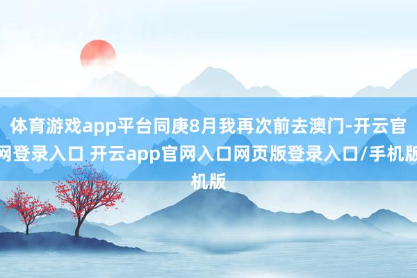体育游戏app平台同庚8月我再次前去澳门-开云官网登录入口 开云app官网入口网页版登录入口/手机版
