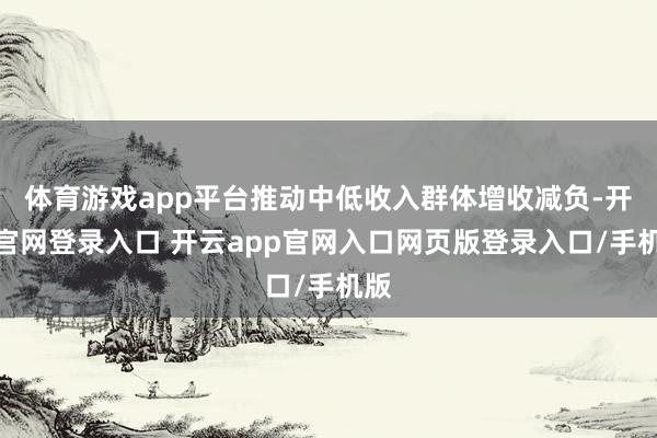 体育游戏app平台推动中低收入群体增收减负-开云官网登录入口 开云app官网入口网页版登录入口/手机版