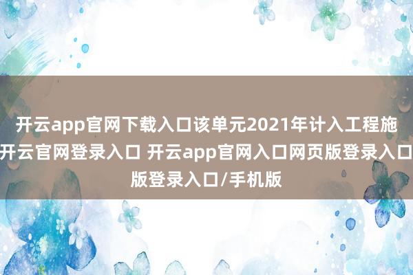 开云app官网下载入口该单元2021年计入工程施工成本-开云官网登录入口 开云app官网入口网页版登录入口/手机版