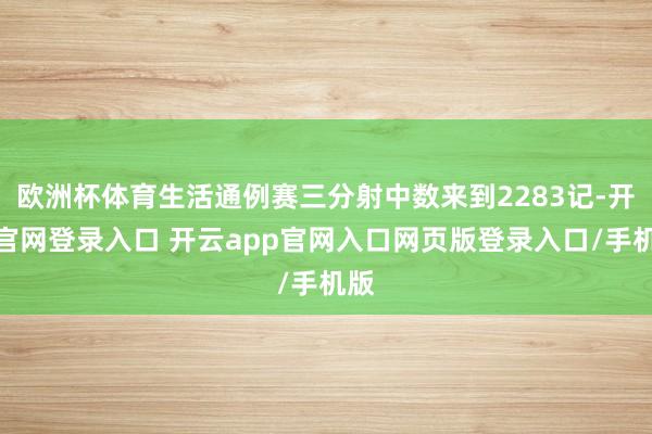 欧洲杯体育生活通例赛三分射中数来到2283记-开云官网登录入口 开云app官网入口网页版登录入口/手机版