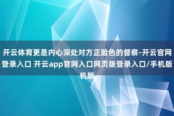 开云体育更是内心深处对方正脸色的督察-开云官网登录入口 开云app官网入口网页版登录入口/手机版
