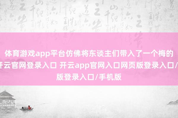 体育游戏app平台仿佛将东谈主们带入了一个梅的寰宇-开云官网登录入口 开云app官网入口网页版登录入口/手机版