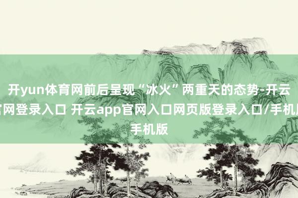 开yun体育网前后呈现“冰火”两重天的态势-开云官网登录入口 开云app官网入口网页版登录入口/手机版