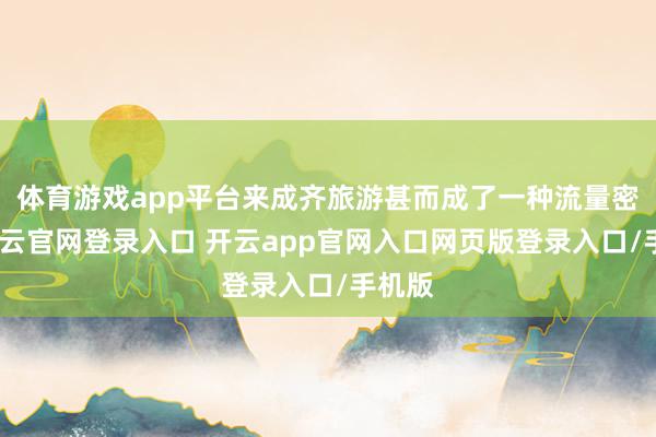 体育游戏app平台来成齐旅游甚而成了一种流量密码-开云官网登录入口 开云app官网入口网页版登录入口/手机版