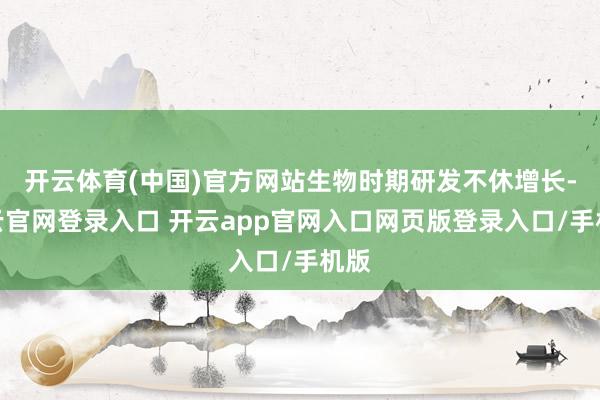 开云体育(中国)官方网站生物时期研发不休增长-开云官网登录入口 开云app官网入口网页版登录入口/手机版