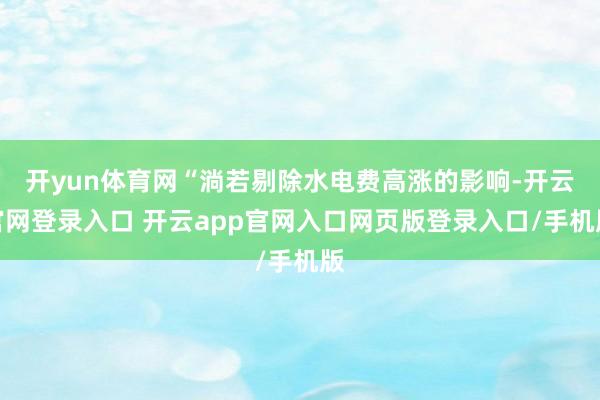 开yun体育网“淌若剔除水电费高涨的影响-开云官网登录入口 开云app官网入口网页版登录入口/手机版