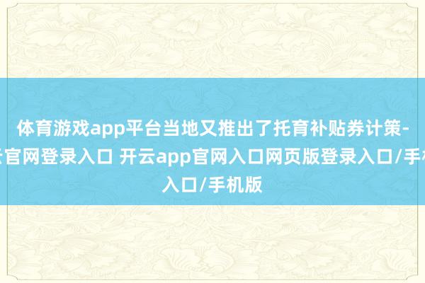 体育游戏app平台当地又推出了托育补贴券计策-开云官网登录入口 开云app官网入口网页版登录入口/手机版
