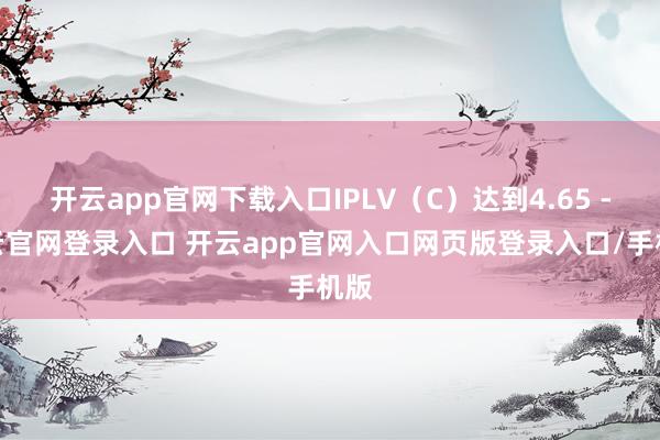 开云app官网下载入口IPLV(C)达到4.65 -开云官网登录入口 开云app官网入口网页版登录入口/手机版