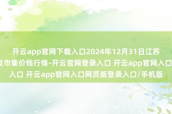 开云app官网下载入口2024年12月31日江苏苏州南环桥农副居品批发市集价钱行情-开云官网登录入口 开云app官网入口网页版登录入口/手机版