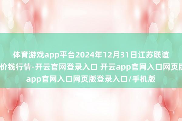 体育游戏app平台2024年12月31日江苏联谊农副居品批发市集价钱行情-开云官网登录入口 开云app官网入口网页版登录入口/手机版